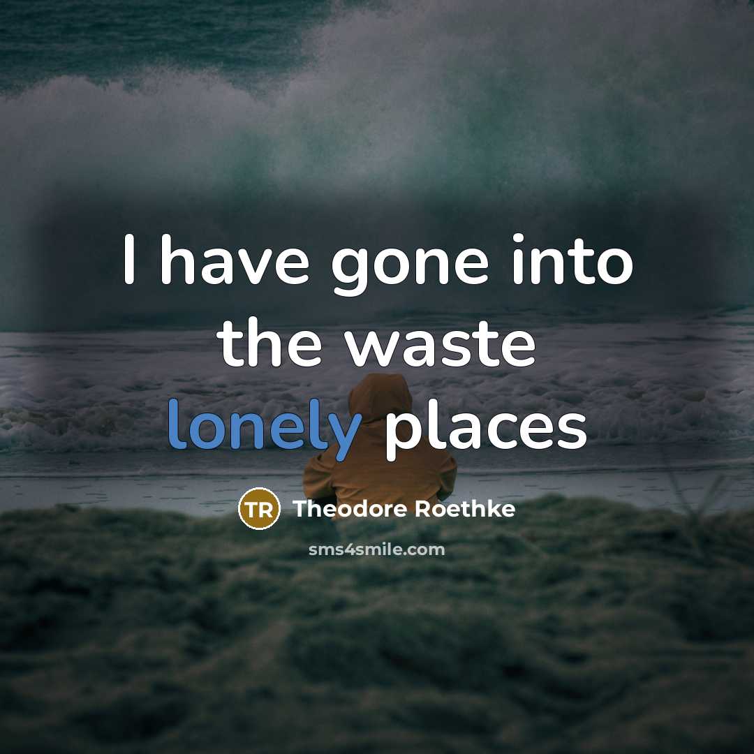 “I have gone into the waste lonely places…” quote by Theodore Roethke