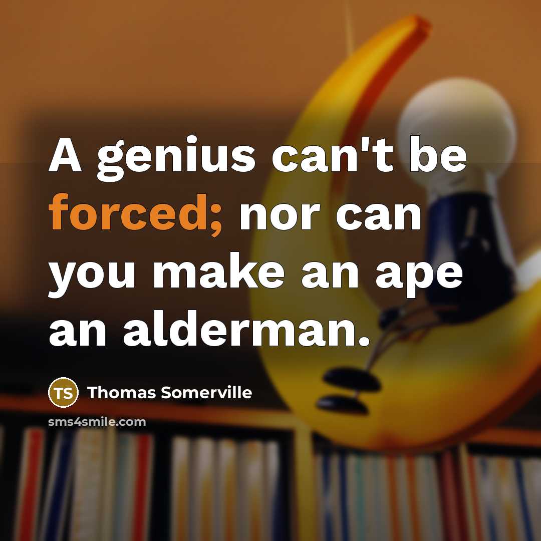 “A genius can't be forced; nor can you make an ape an alderman.” quote by Thomas Somerville