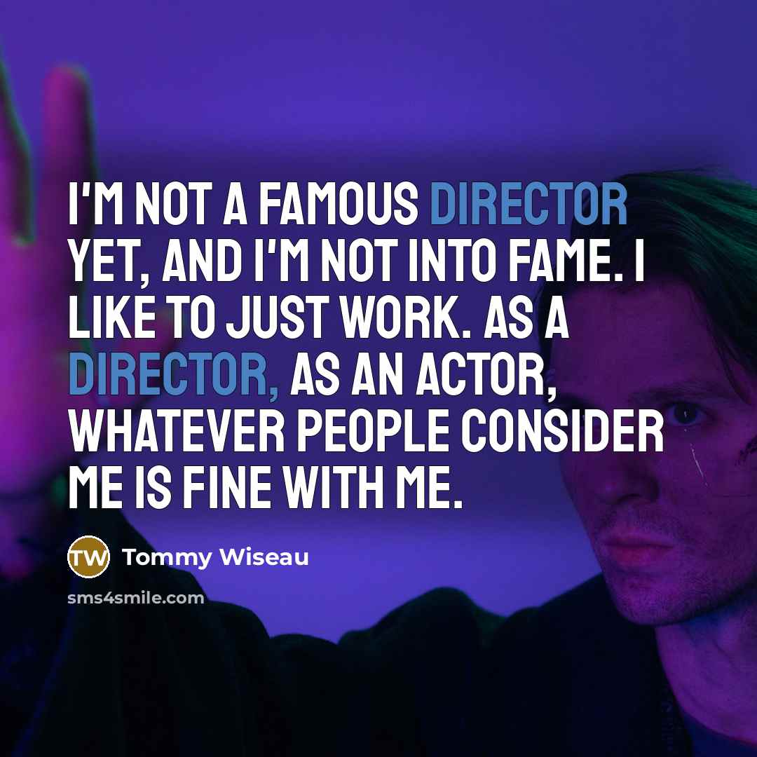 “I'm not a famous director yet, and I'm not into fame. I like to just work. As a director, as an actor, whatever people consider me is fine with me.” quote by Tommy Wiseau