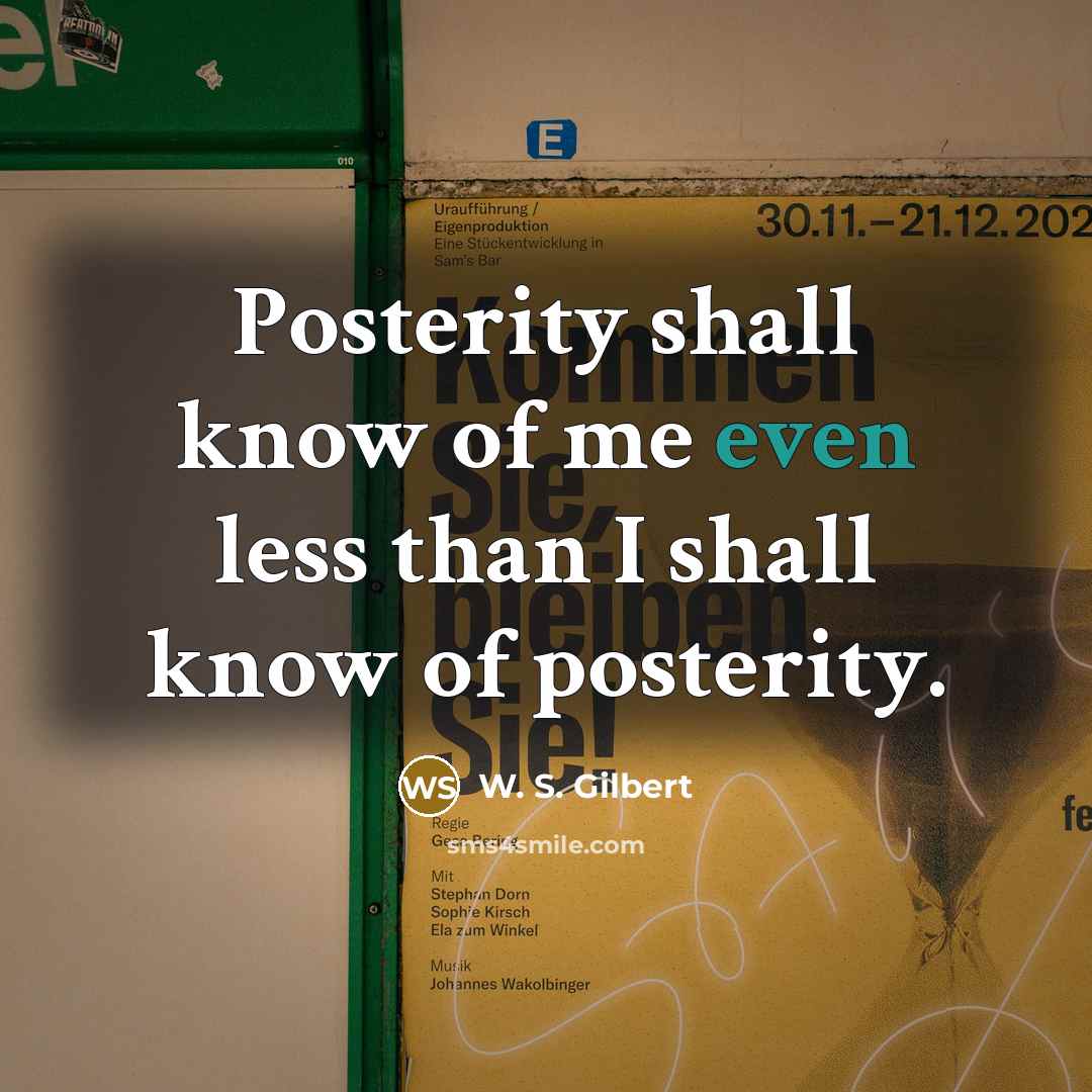 “Posterity shall know of me even less than I shall know of posterity.” quote by W. S. Gilbert