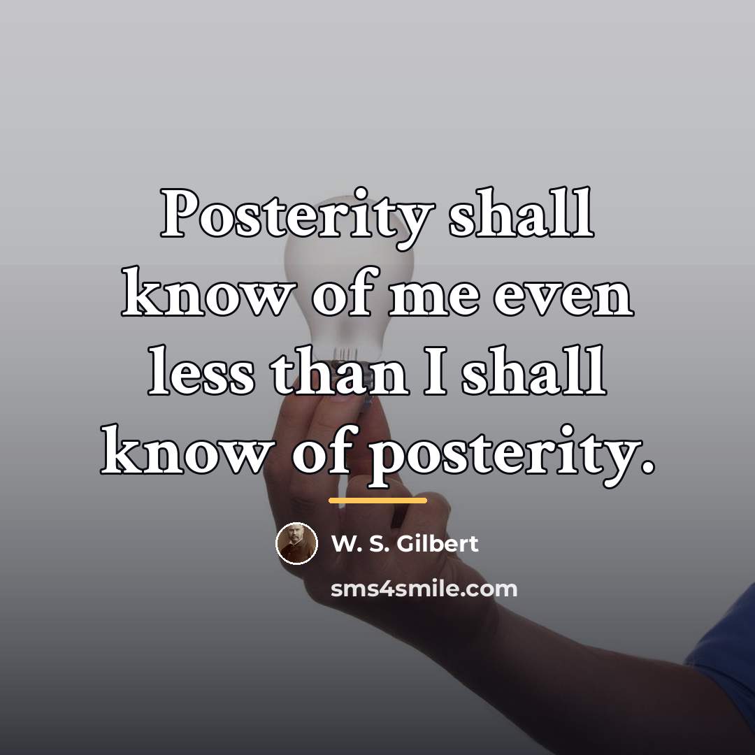 “Posterity shall know of me even less than I shall…” quote by W. S. Gilbert