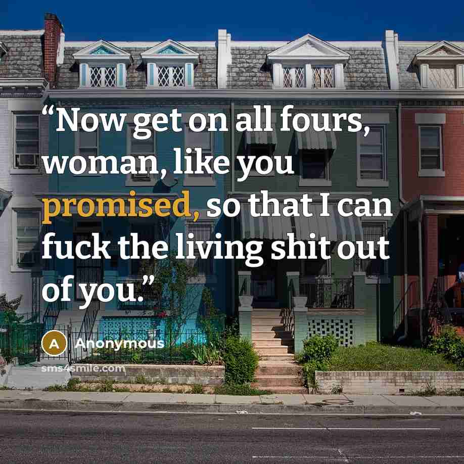 “Now get on all fours, woman, like you promised, so that I can fuck the living shit out of you.” quote by Anonymous