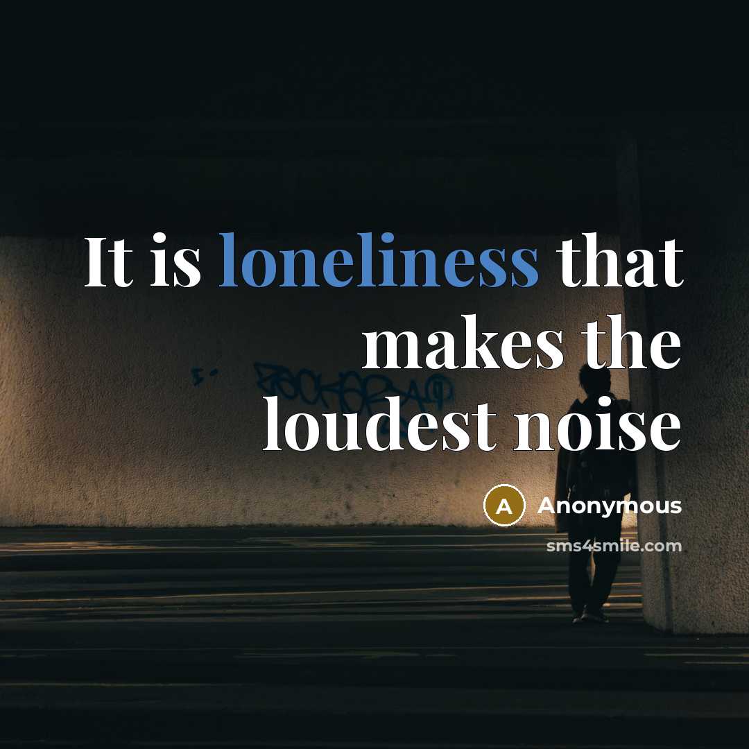“It is loneliness that makes the loudest noise…” quote by Anonymous