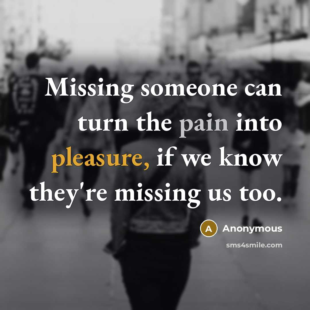 “Missing someone can turn the pain into pleasure, if we know they're missing us too.” quote by Anonymous