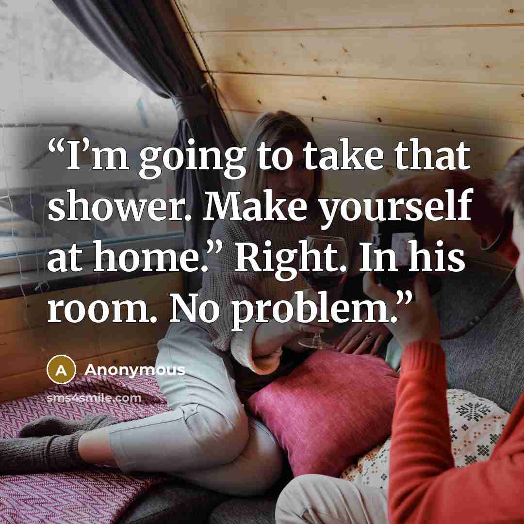 “I’m going to take that shower. Make yourself at home.” Right. In his room. No problem.” quote by Anonymous