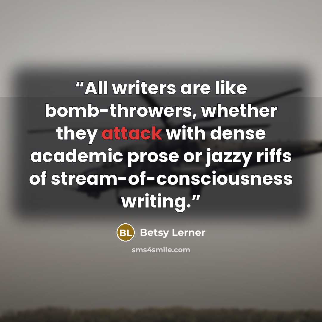 “All writers are like bomb-throwers, whether they attack with dense academic prose or jazzy riffs of stream-of-consciousness writing.” quote by Betsy Lerner