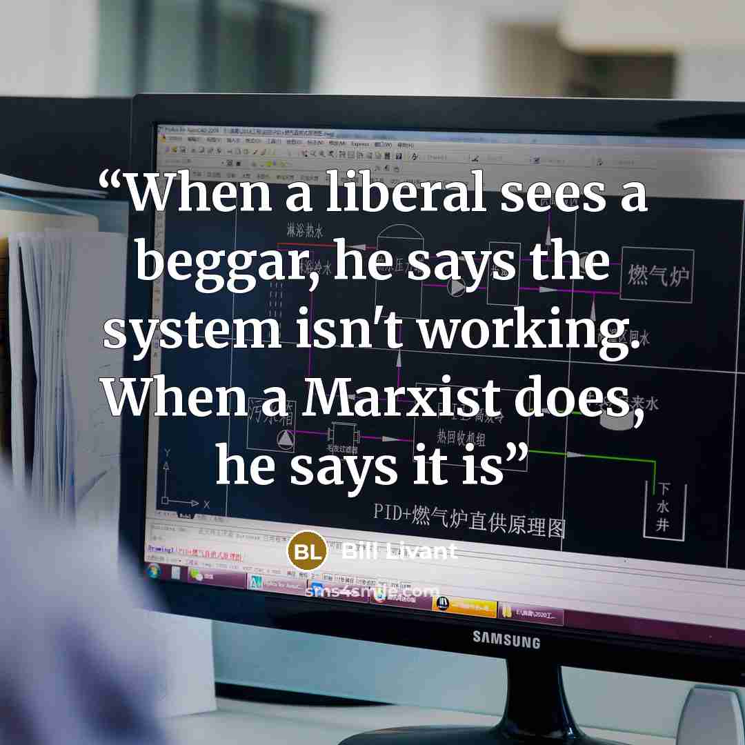 “When a liberal sees a beggar, he says the system isn't working. When a Marxist does, he says it is” quote by Bill Livant