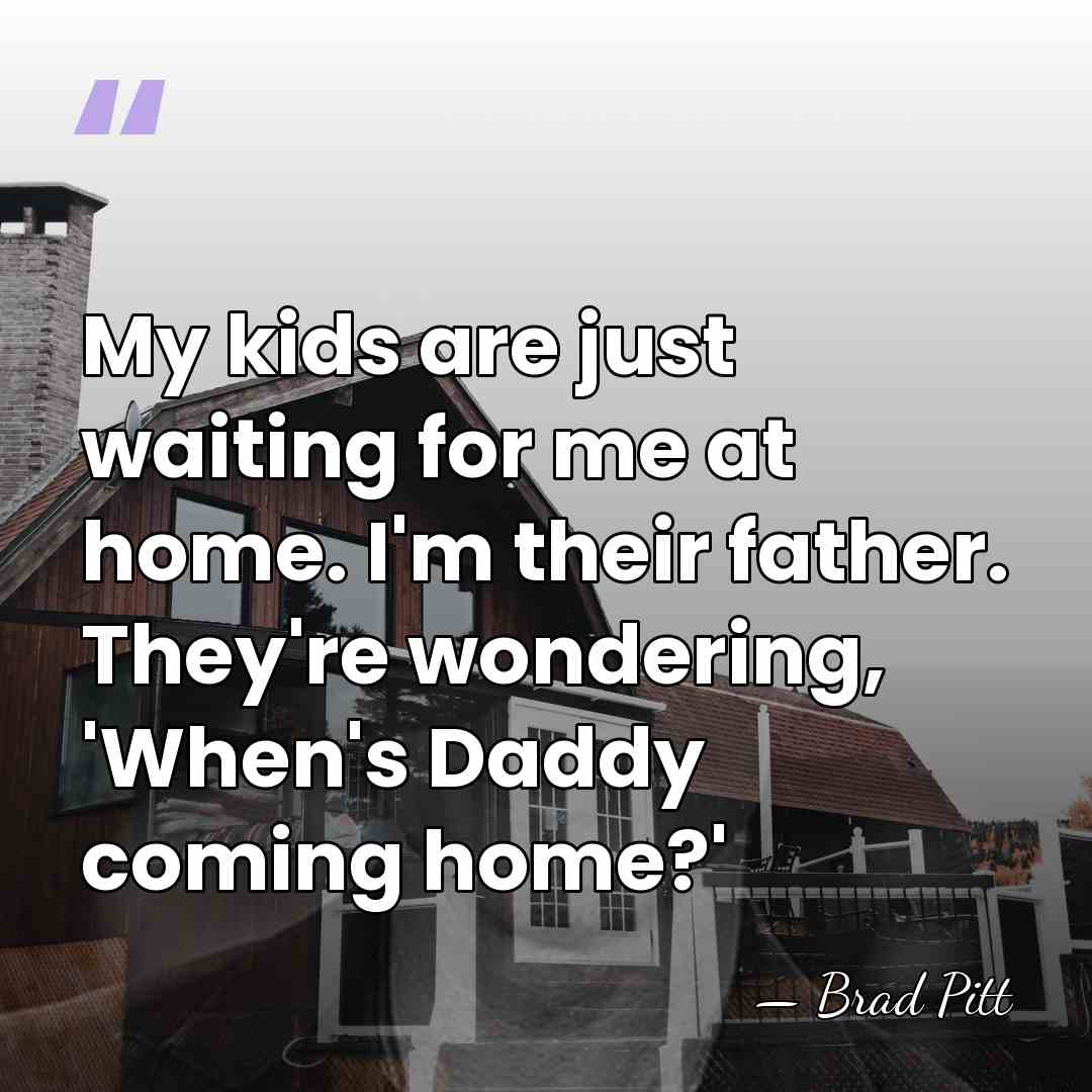 My kids are just waiting for me at home. I'm their father.&hellip; - Brad Pitt