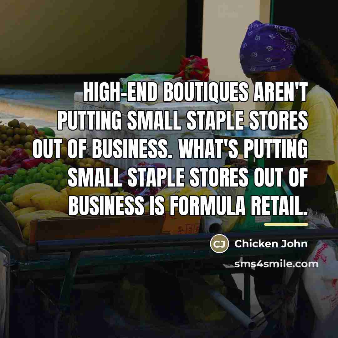 “High-end boutiques aren't putting small staple stores out of business.…” quote by Chicken John