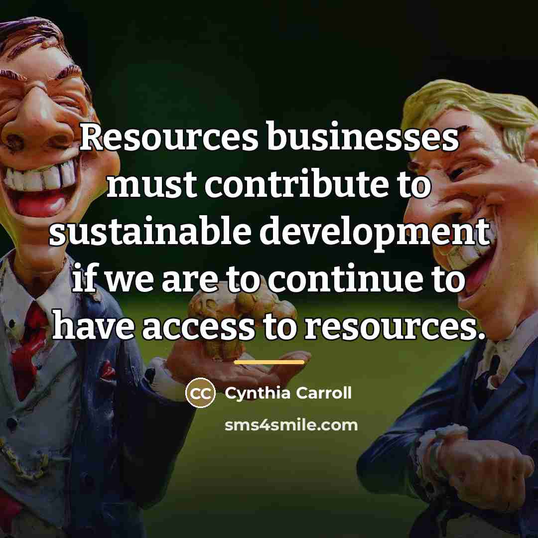 “Resources businesses must contribute to sustainable development if we are…” quote by Cynthia Carroll
