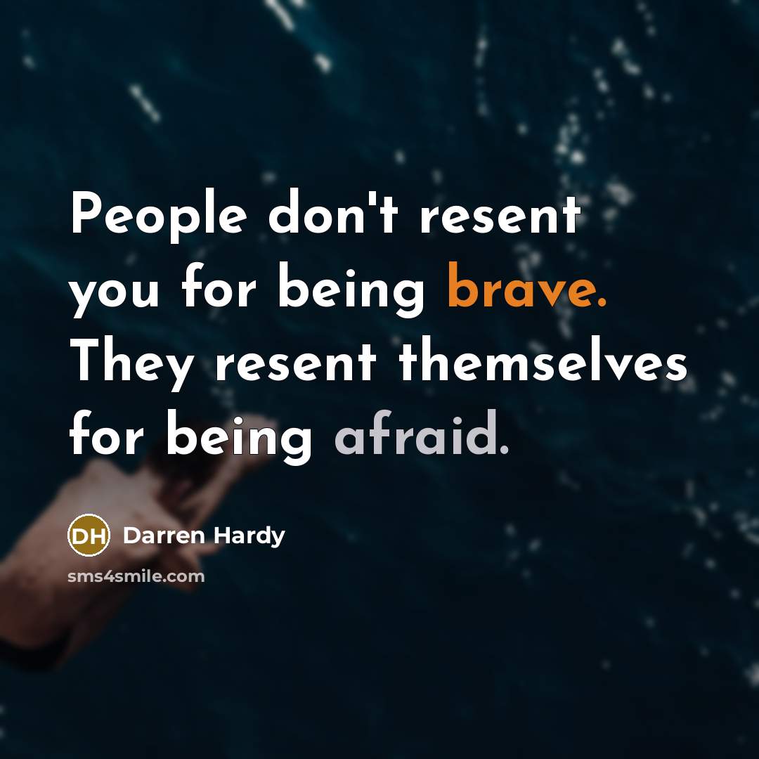 “People don't resent you for being brave. They resent themselves for being afraid.” quote by Darren Hardy