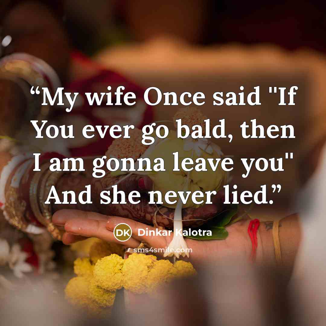 “My wife Once said ''If You ever go bald, then I am gonna leave you'' And she never lied.” quote by Dinkar Kalotra