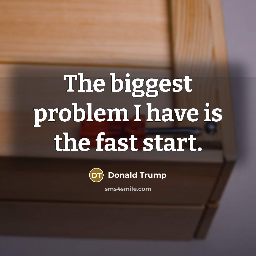 “The biggest problem I have is the fast start.” quote by Donald Trump