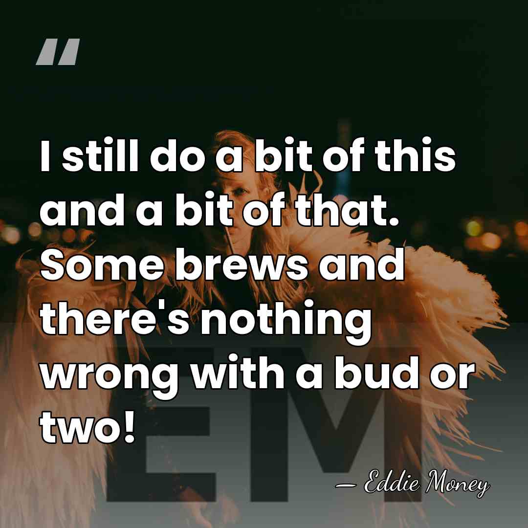 I still do a bit of this and a bit of that.&hellip; - Eddie Money
