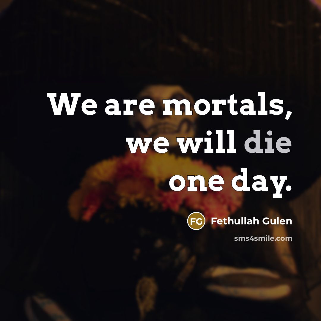 “We are mortals, we will die one day.…” quote by Fethullah Gulen