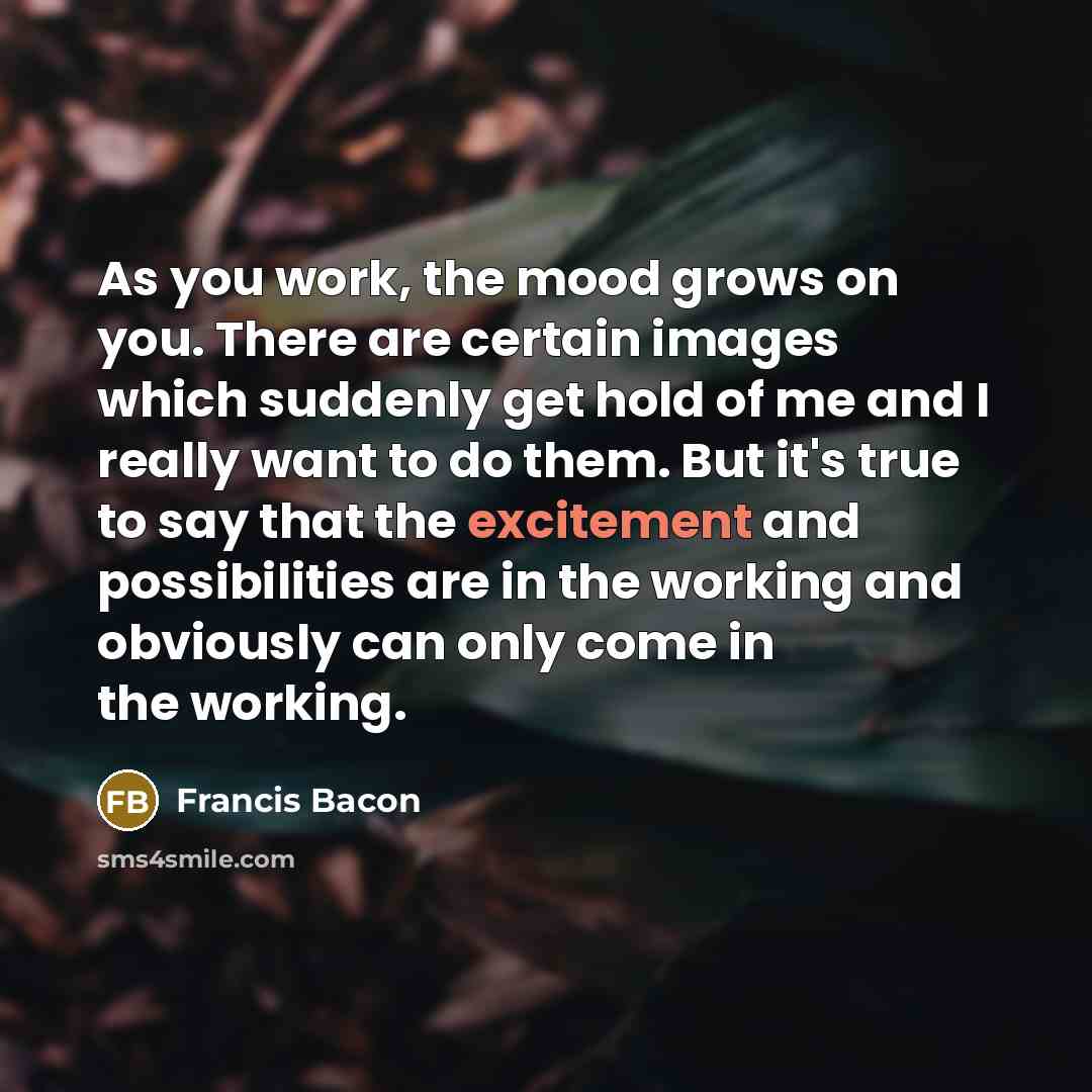 “As you work, the mood grows on you. There are…” quote by Francis Bacon