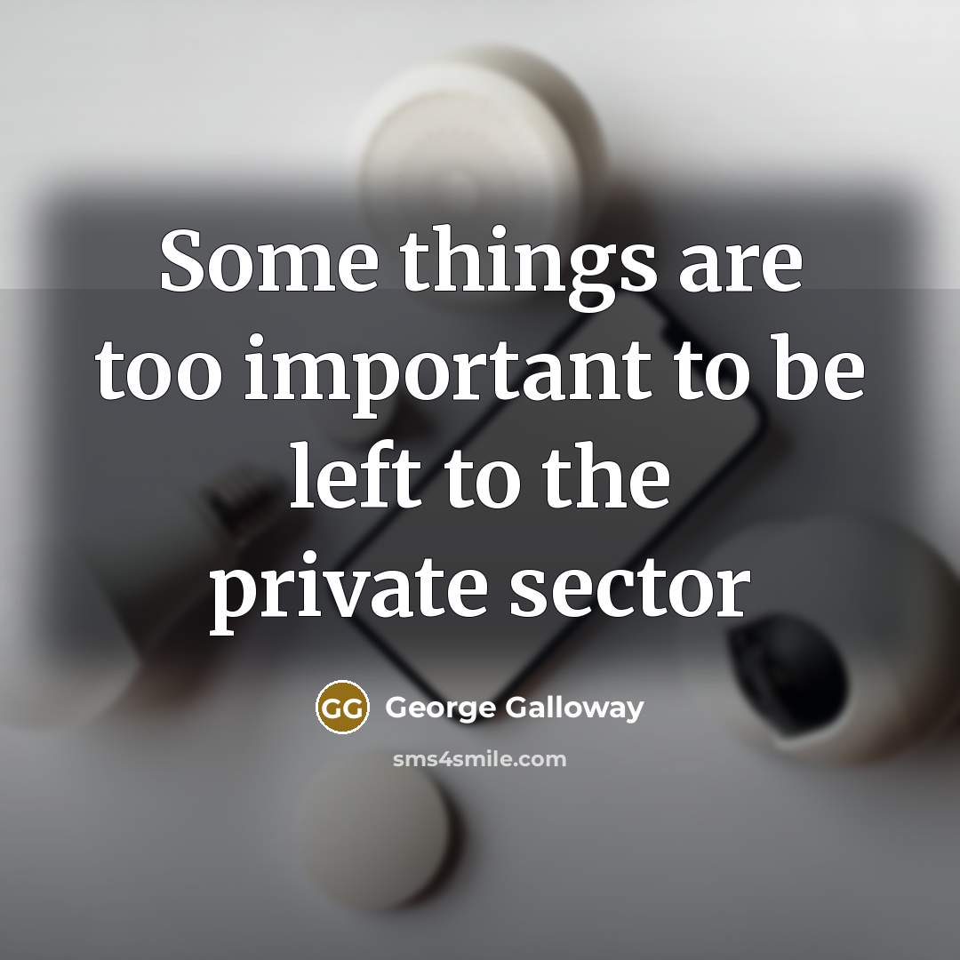 “Some things are too important to be left to the…” quote by George Galloway