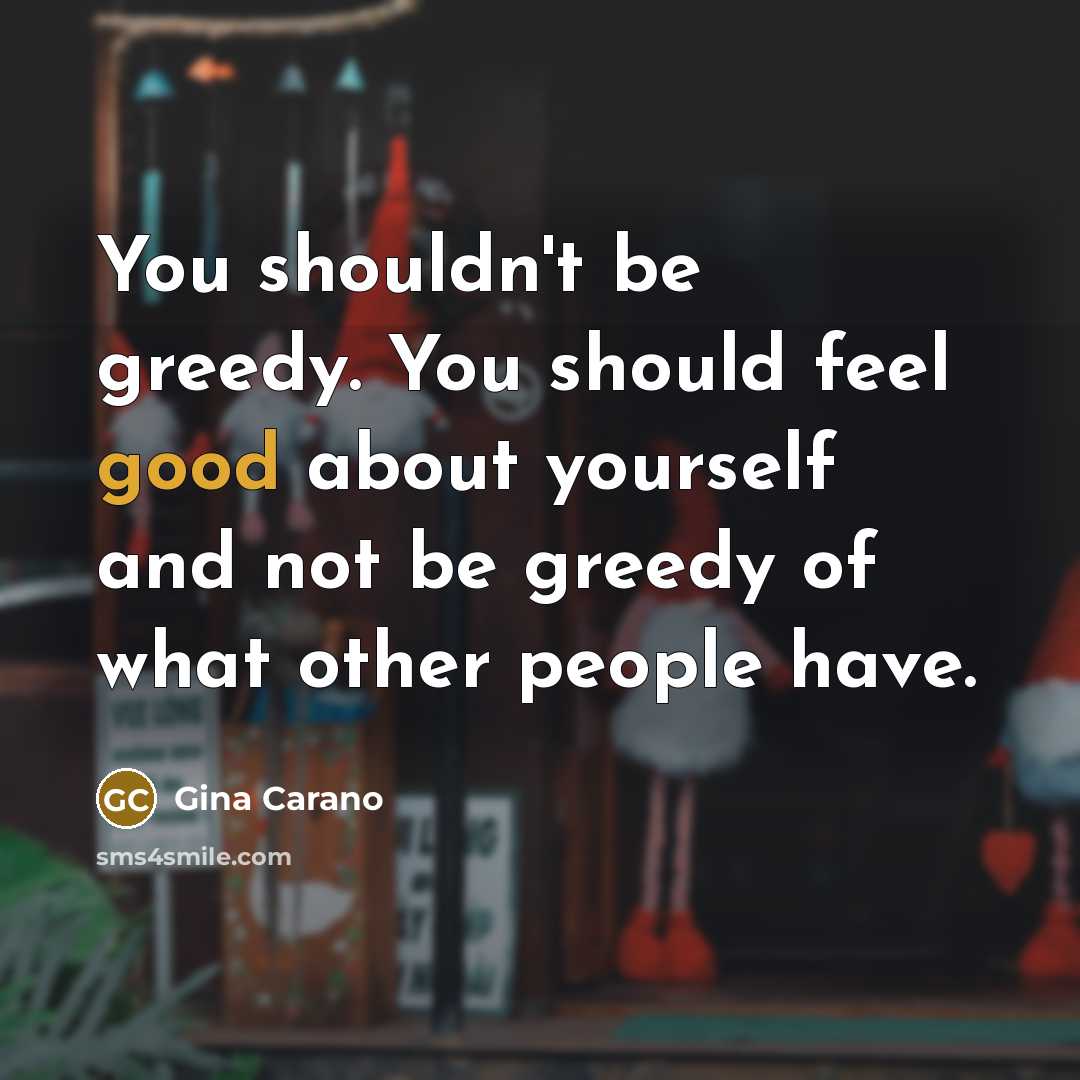 “You shouldn't be greedy. You should feel good about yourself…” quote by Gina Carano