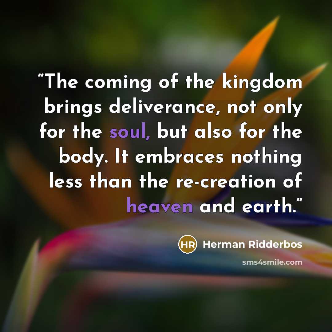 “The coming of the kingdom brings deliverance, not only for the soul, but also for the body. It embraces nothing less than the re-creation of heaven and earth.” quote by Herman Ridderbos