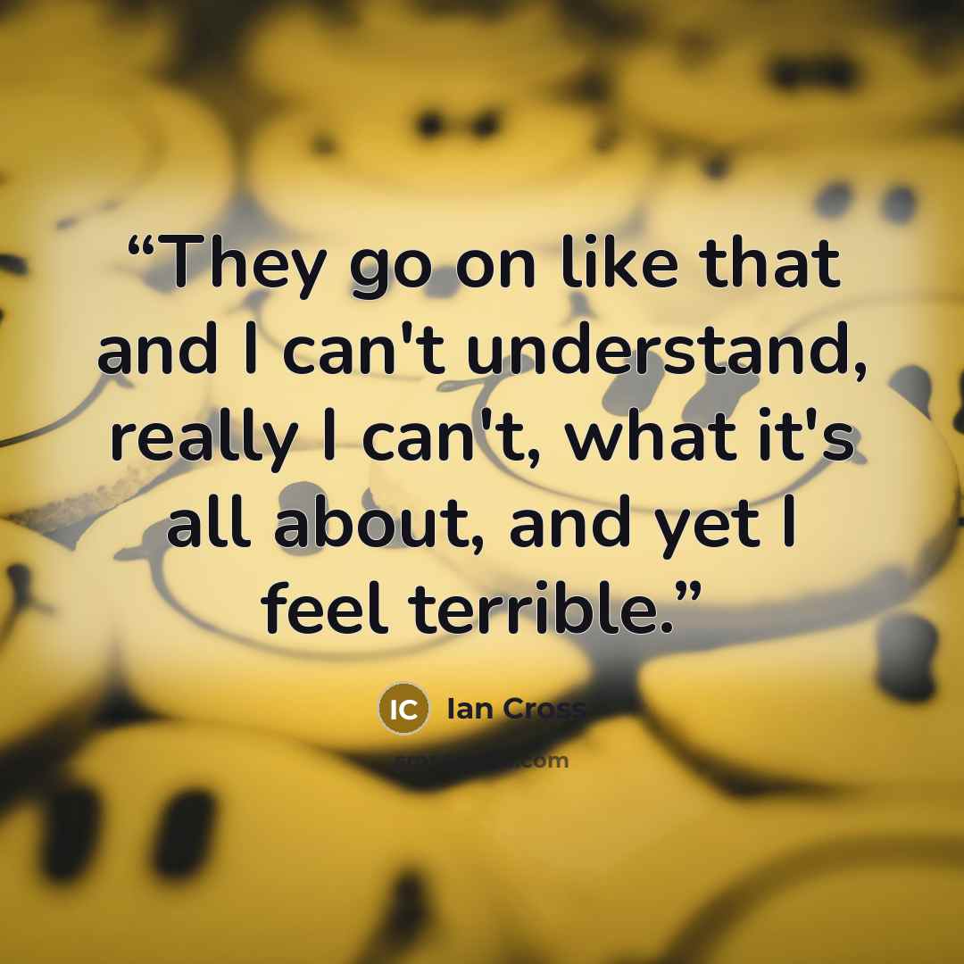 “They go on like that and I can't understand, really I can't, what it's all about, and yet I feel terrible.” quote by Ian Cross