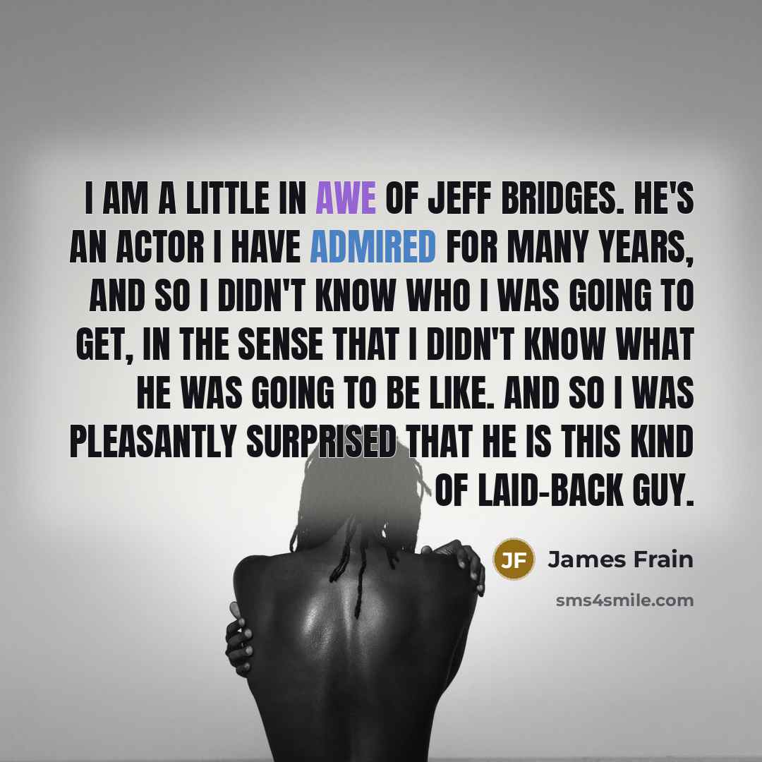 “I am a little in awe of Jeff Bridges. He's an actor I have admired for many years, and so I didn't know who I was going to get, in the sense that I didn't know what he was going to be like. And so I was pleasantly surprised that he is this kind of laid-back guy.” quote by James Frain