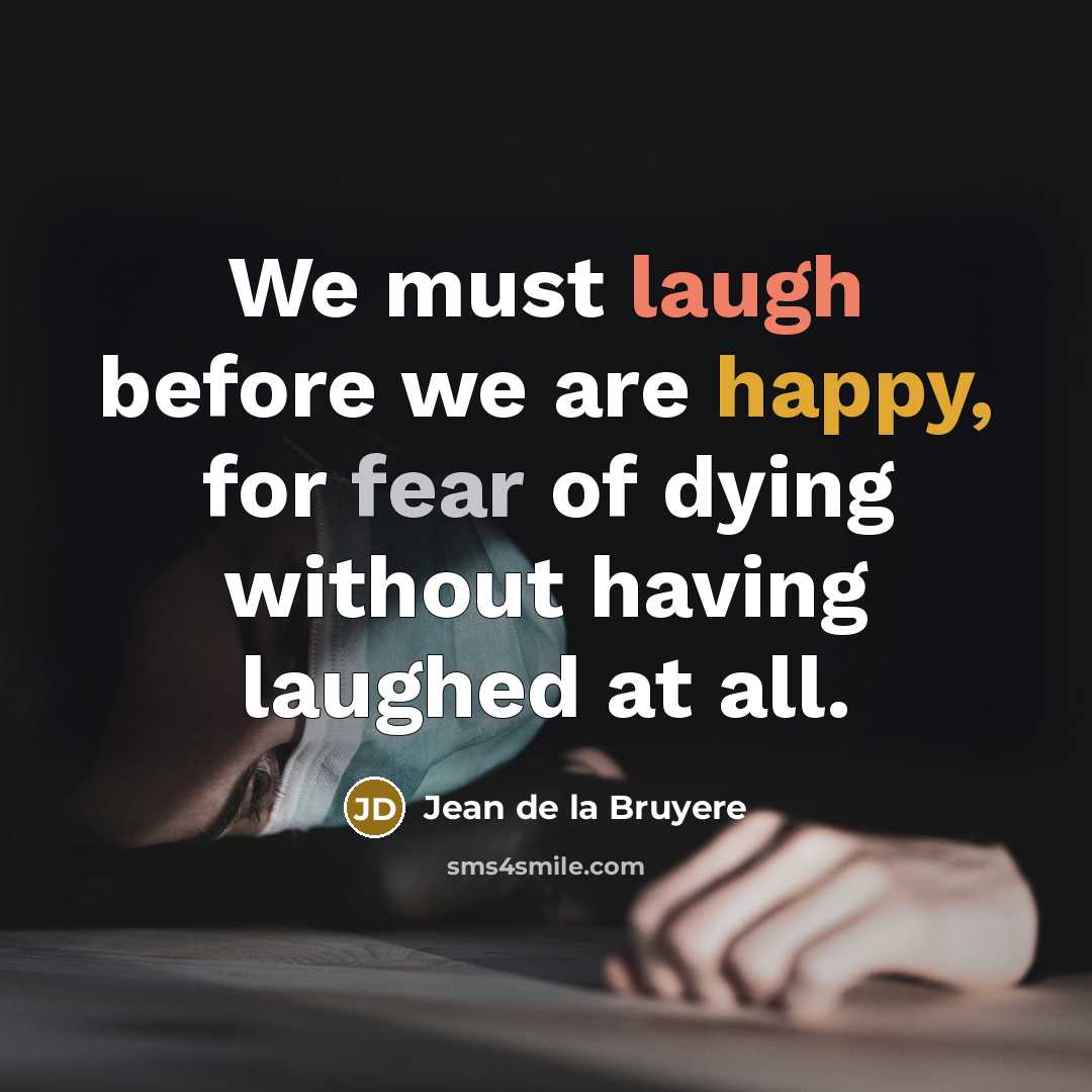 “We must laugh before we are happy, for fear of dying without having laughed at all.” quote by Jean de la Bruyere