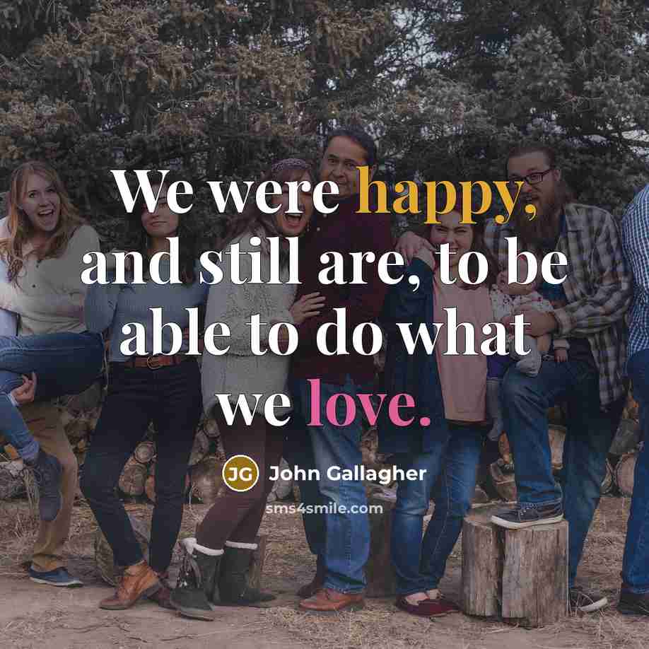 “We were happy, and still are, to be able to do what we love.” quote by John Gallagher