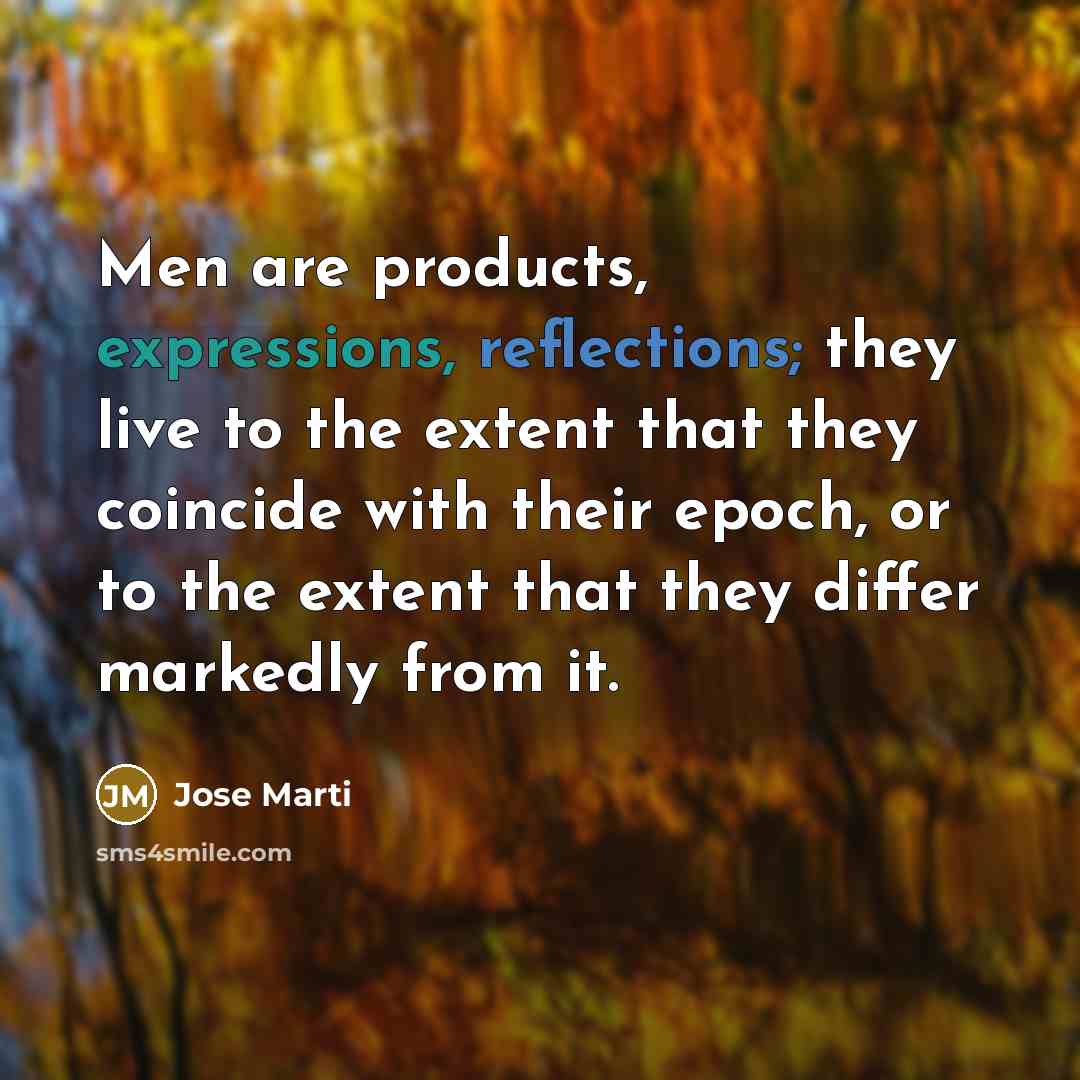 “Men are products, expressions, reflections; they live to the extent that they coincide with their epoch, or to the extent that they differ markedly from it.” quote by Jose Marti