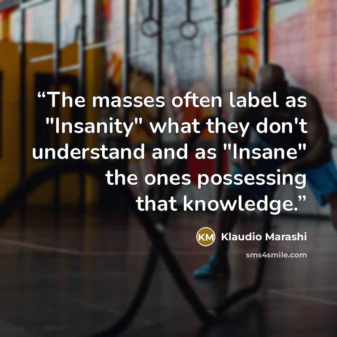 “The masses often label as "Insanity" what they don't understand and as "Insane" the ones possessing that knowledge.” quote by Klaudio Marashi