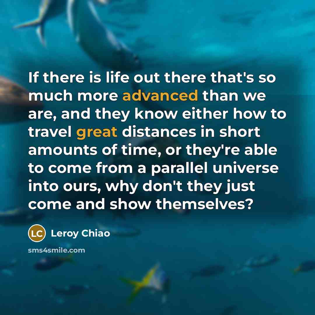 “If there is life out there that's so much more advanced than we are, and they know either how to travel great distances in short amounts of time, or they're able to come from a parallel universe into ours, why don't they just come and show themselves?” quote by Leroy Chiao