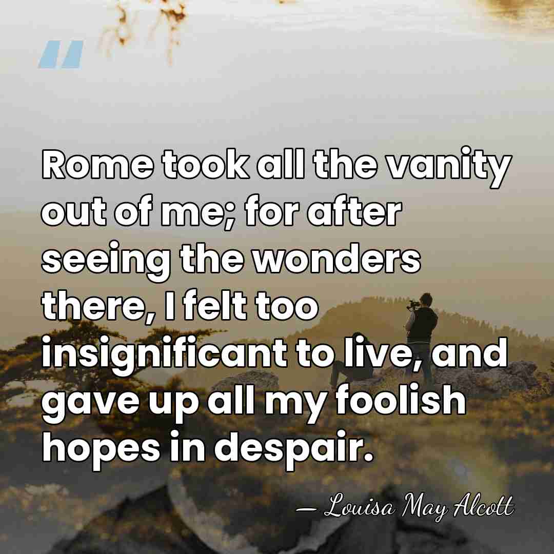 Rome took all the vanity out of me; for after seeing the&hellip; - Louisa May Alcott