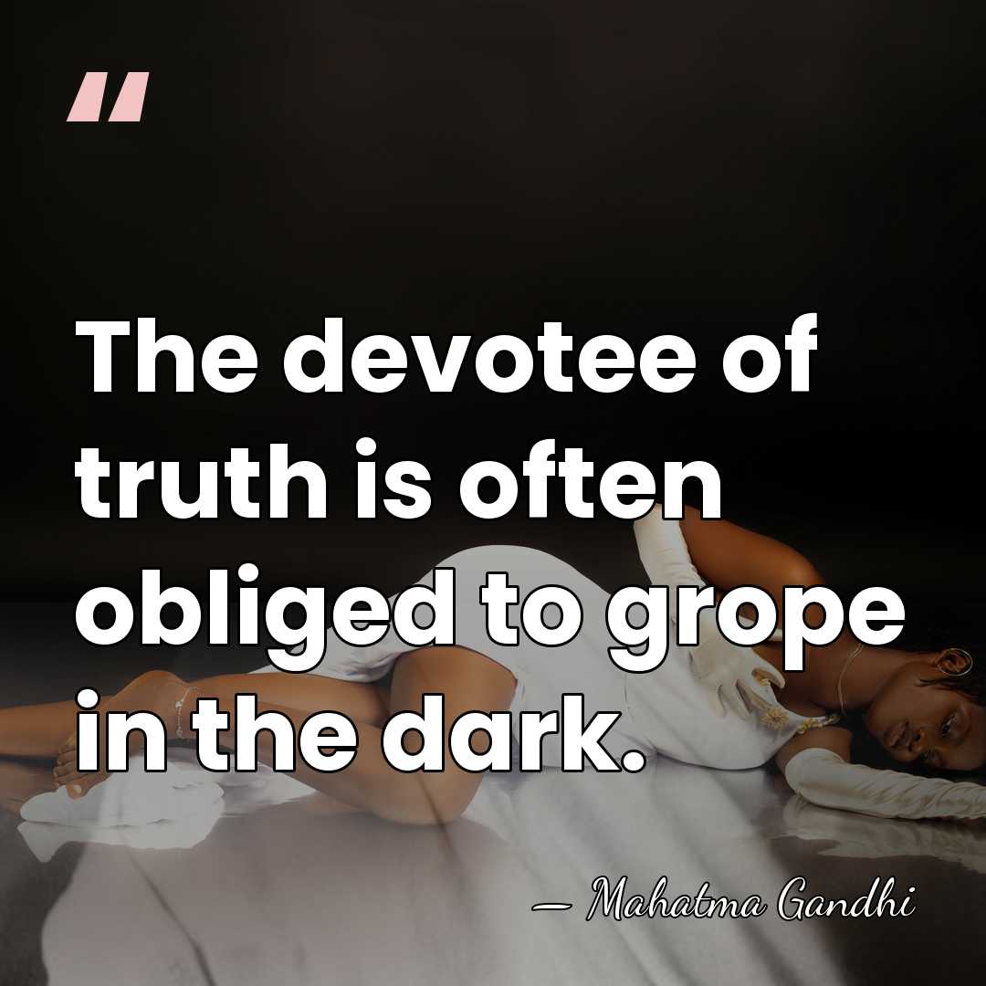 The devotee of truth is often obliged to grope in the dark. - Mahatma Gandhi