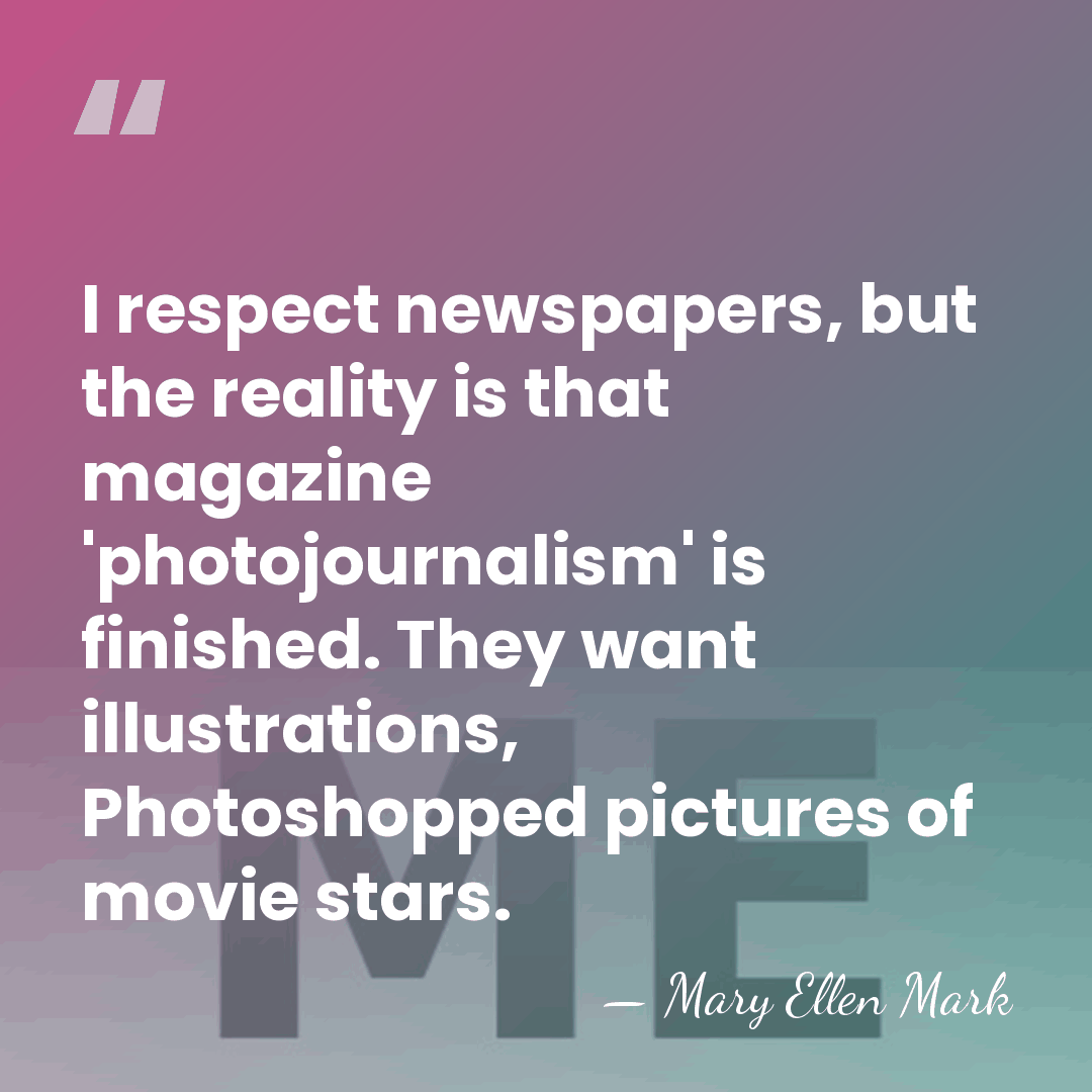 I respect newspapers, but the reality is that magazine 'photojournalism' is finished.&hellip; - Mary Ellen Mark