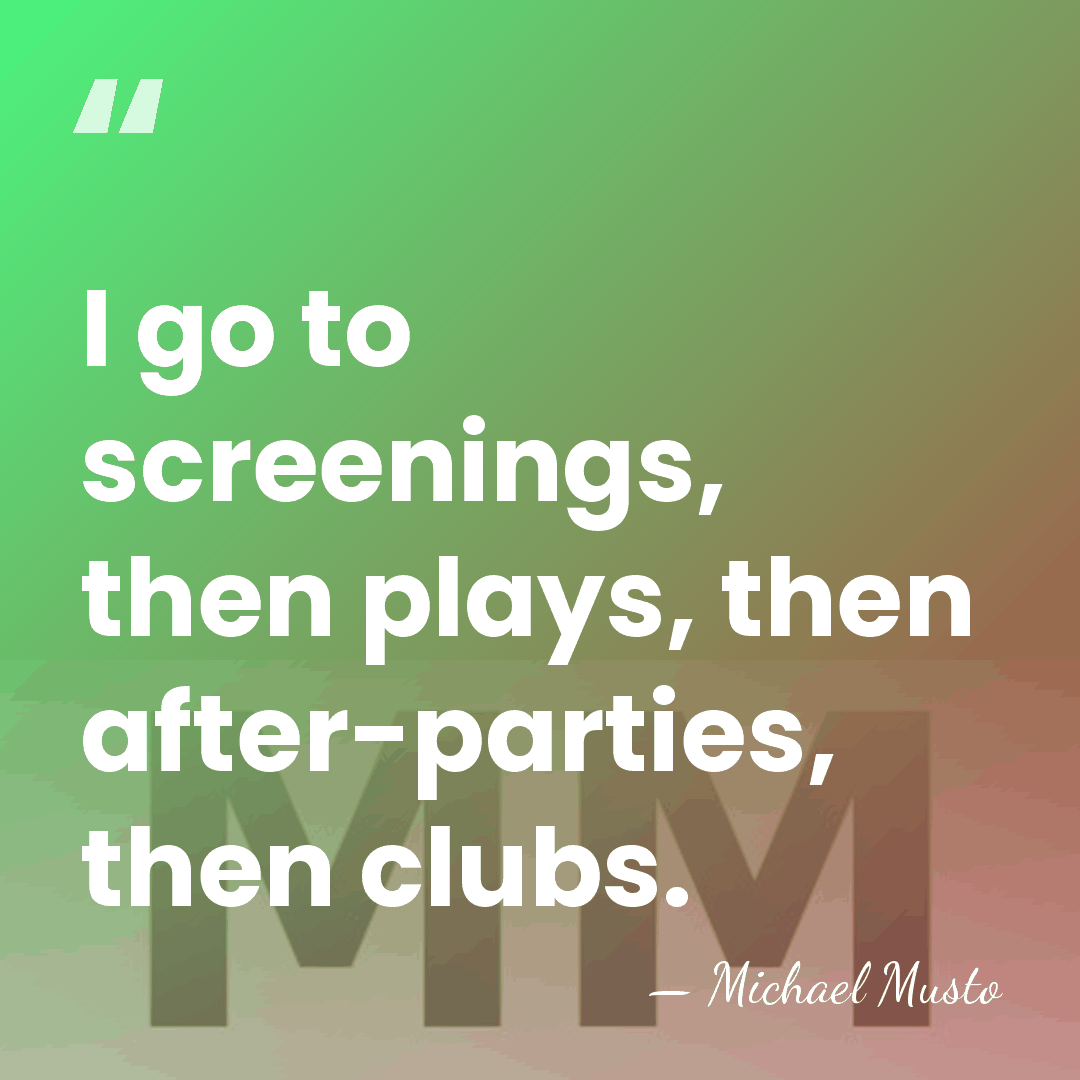 I go to screenings, then plays, then after-parties, then clubs. - Michael Musto