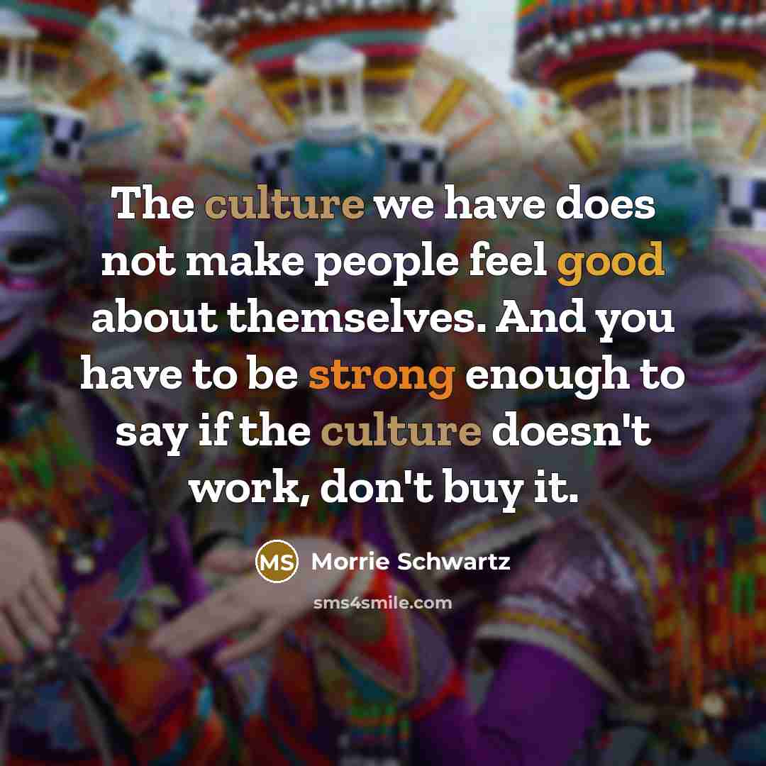 “The culture we have does not make people feel good…” quote by Morrie Schwartz