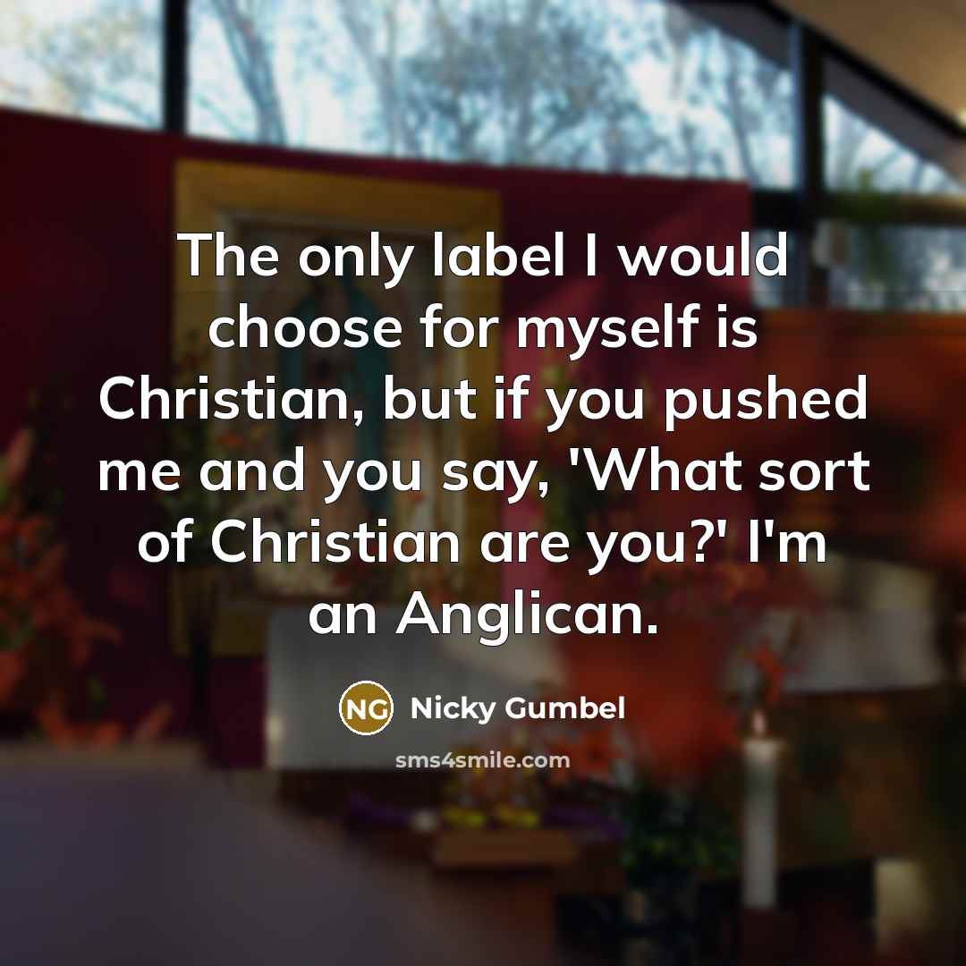 “The only label I would choose for myself is Christian, but if you pushed me and you say, 'What sort of Christian are you?' I'm an Anglican.” quote by Nicky Gumbel