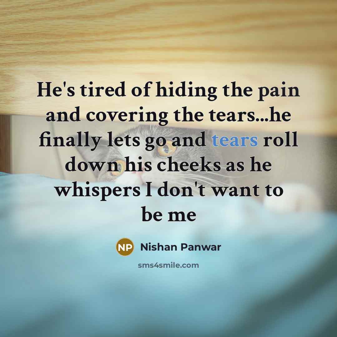 “He's tired of hiding the pain and covering the tears...he finally lets go and tears roll down his cheeks as he whispers I don't want to be me” quote by Nishan Panwar