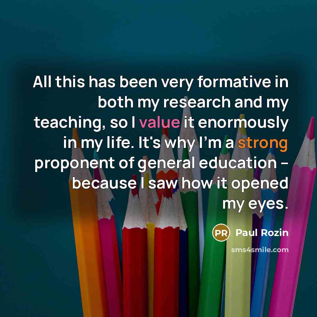 “All this has been very formative in both my research and my teaching, so I value it enormously in my life. It's why I'm a strong proponent of general education -- because I saw how it opened my eyes.” quote by Paul Rozin