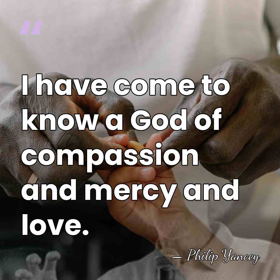 I have come to know a God of compassion and mercy and&hellip; - Philip Yancey