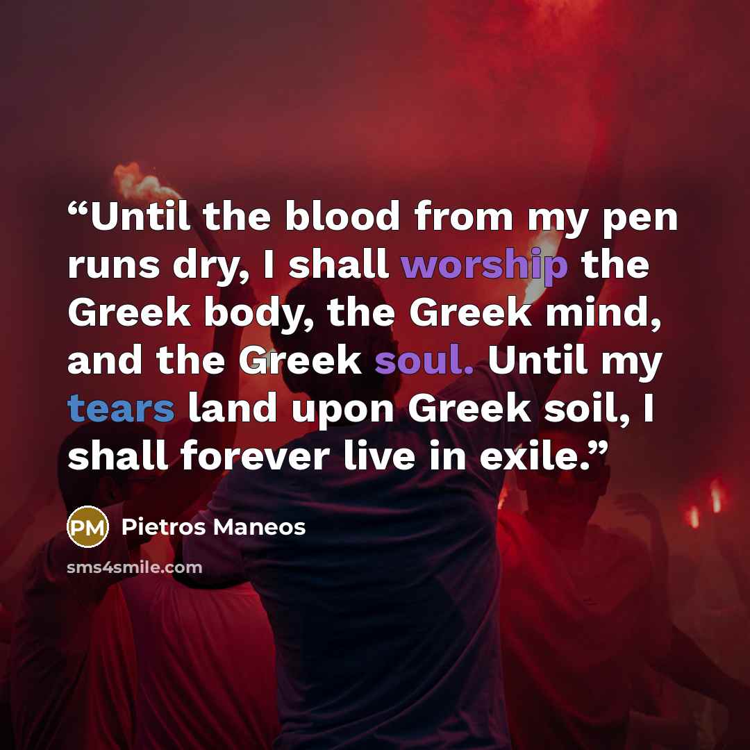 “Until the blood from my pen runs dry, I shall worship the Greek body, the Greek mind, and the Greek soul. Until my tears land upon Greek soil, I shall forever live in exile.” quote by Pietros Maneos