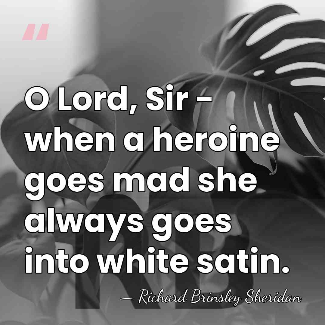 O Lord, Sir - when a heroine goes mad she always goes&hellip; - Richard Brinsley Sheridan
