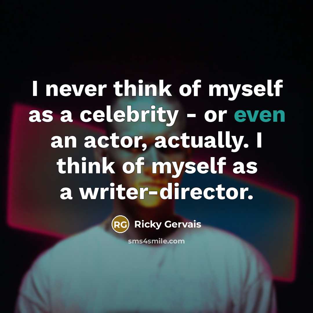“I never think of myself as a celebrity - or even an actor, actually. I think of myself as a writer-director.” quote by Ricky Gervais