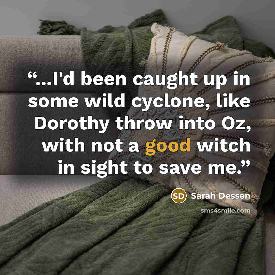 “...I'd been caught up in some wild cyclone, like Dorothy throw into Oz, with not a good witch in sight to save me.” quote by Sarah Dessen