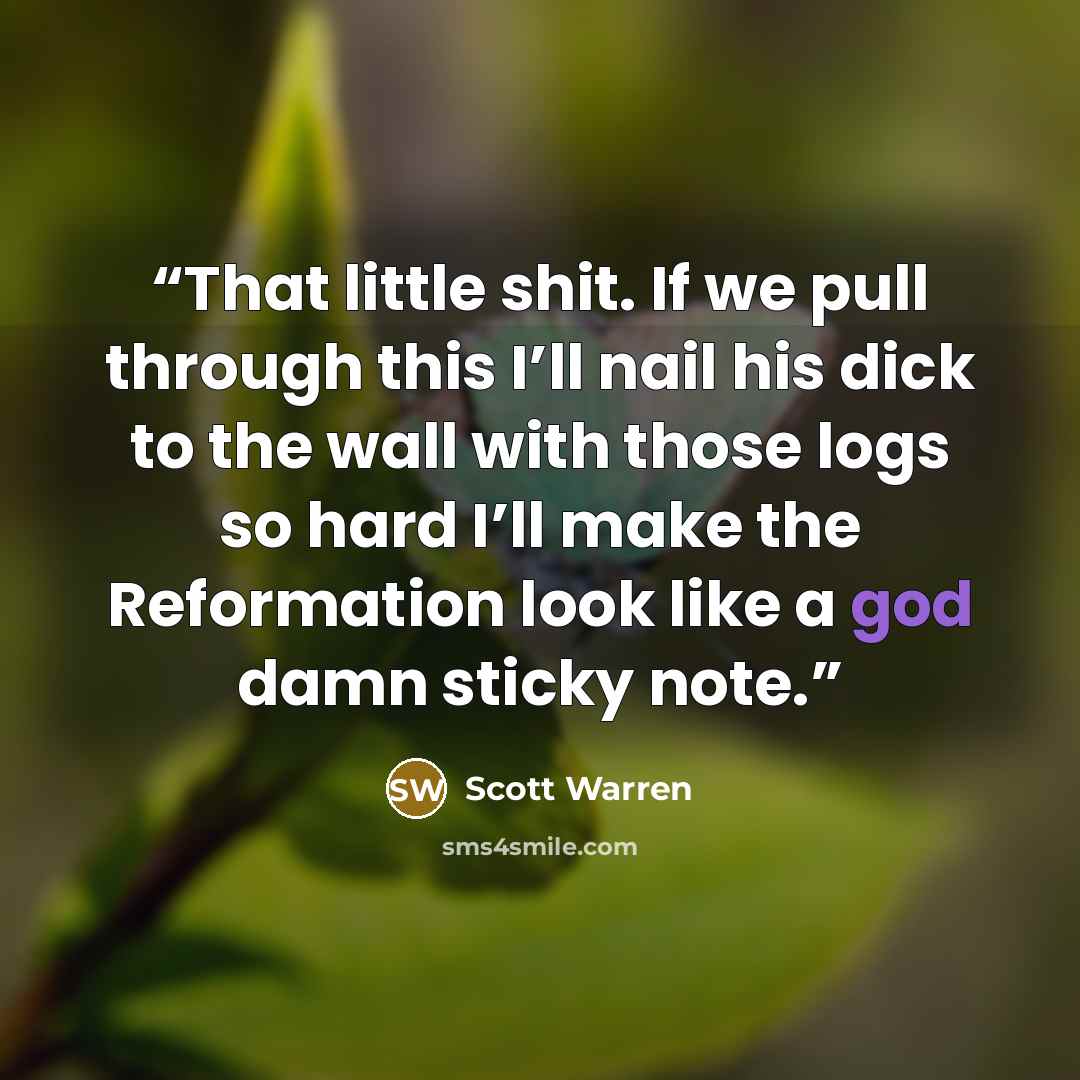 “That little shit. If we pull through this I’ll nail his dick to the wall with those logs so hard I’ll make the Reformation look like a god damn sticky note.” quote by Scott Warren