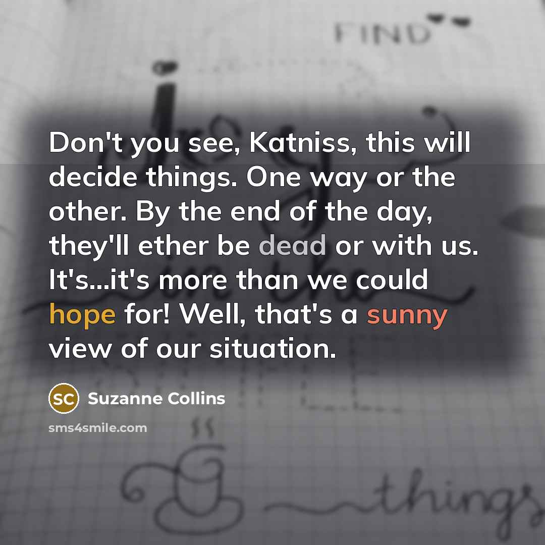 “Don't you see, Katniss, this will decide things. One way…” quote by Suzanne Collins