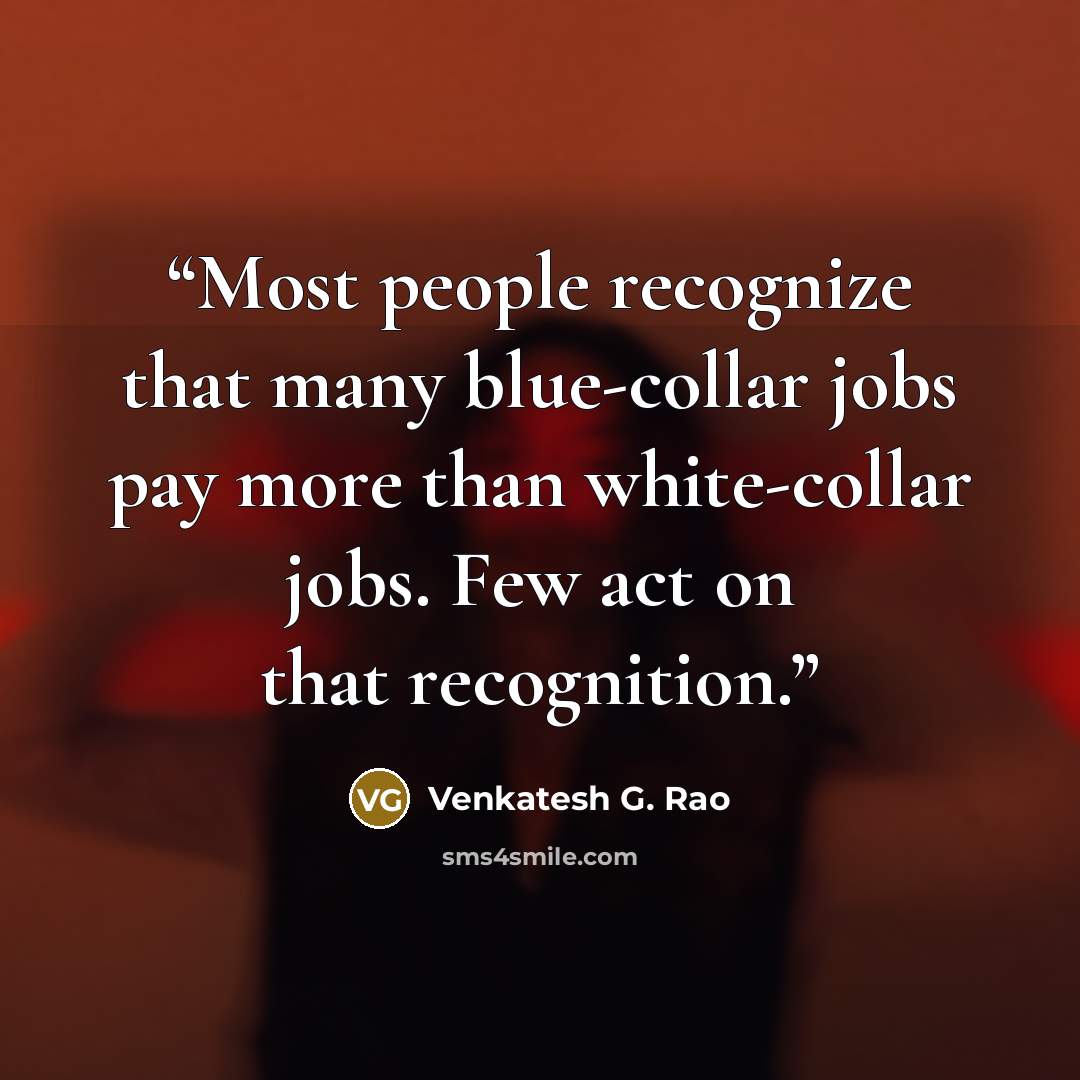 “Most people recognize that many blue-collar jobs pay more than white-collar jobs. Few act on that recognition.” quote by Venkatesh G. Rao