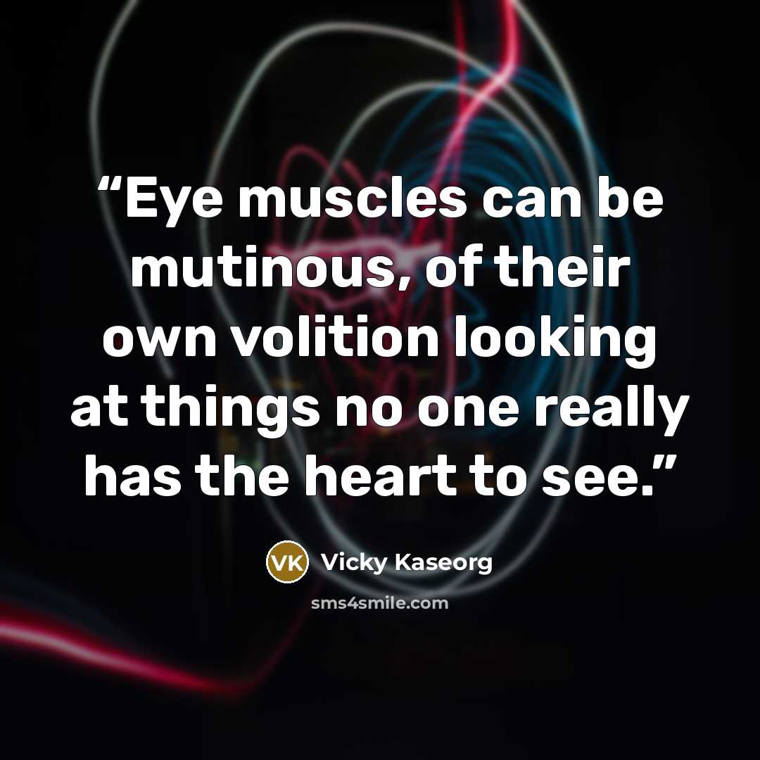 “Eye muscles can be mutinous, of their own volition looking at things no one really has the heart to see.” quote by Vicky Kaseorg