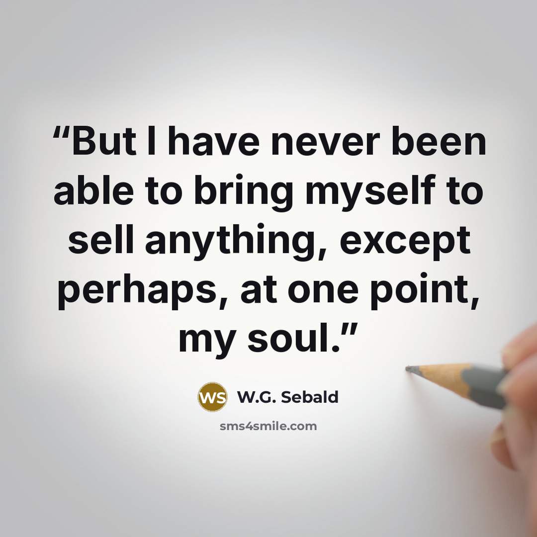 “But I have never been able to bring myself to sell anything, except perhaps, at one point, my soul.” quote by W.G. Sebald