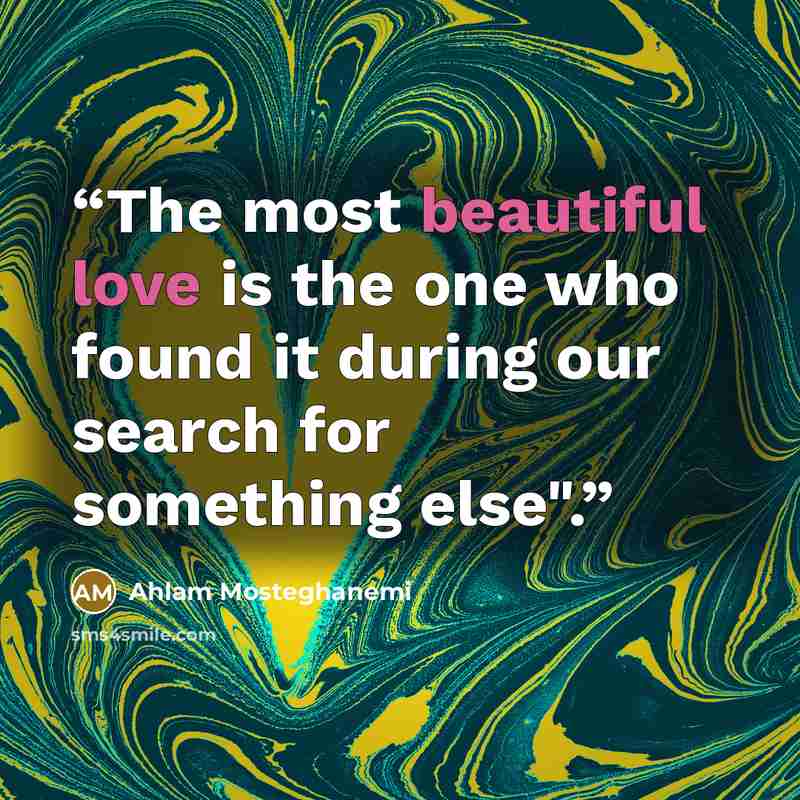 “The most beautiful love is the one who found it during our search for something else".” quote by Ahlam Mosteghanemi