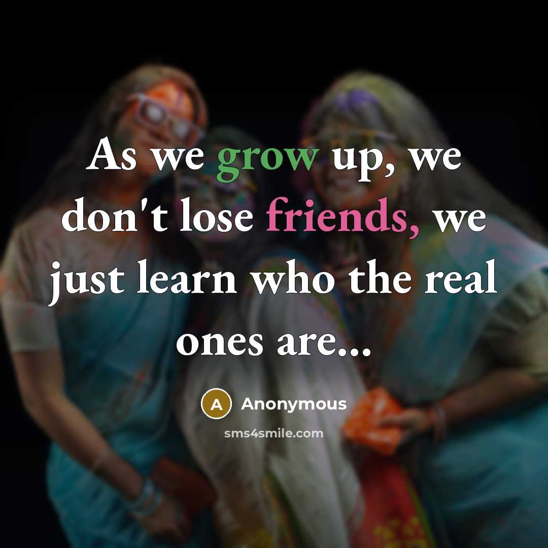 “As we grow up, we don't lose friends, we just learn who the real ones are…” quote by Anonymous